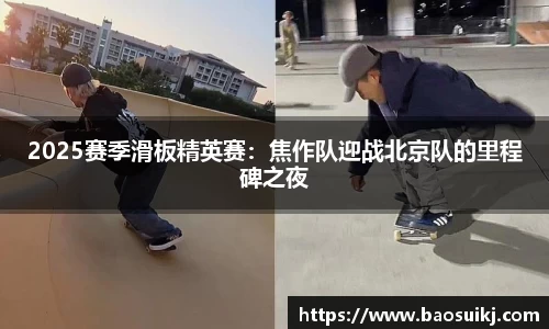 2025赛季滑板精英赛：焦作队迎战北京队的里程碑之夜