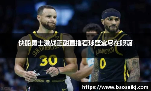 快船勇士激战正酣直播看球盛宴尽在眼前